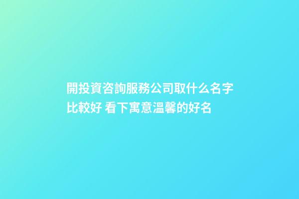 開投資咨詢服務公司取什么名字比較好 看下寓意溫馨的好名-第1張-公司起名-玄機派